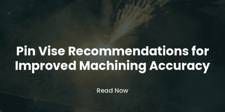 Pin Vise Recommendations for Improved Machining Accuracy